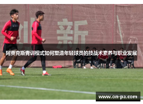 阿贾克斯青训模式如何塑造年轻球员的技战术素养与职业发展