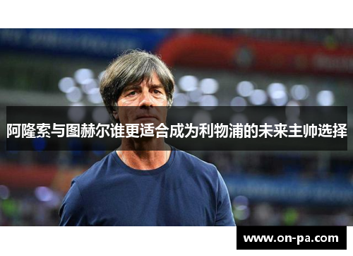 阿隆索与图赫尔谁更适合成为利物浦的未来主帅选择
