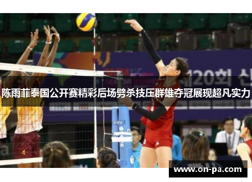陈雨菲泰国公开赛精彩后场劈杀技压群雄夺冠展现超凡实力