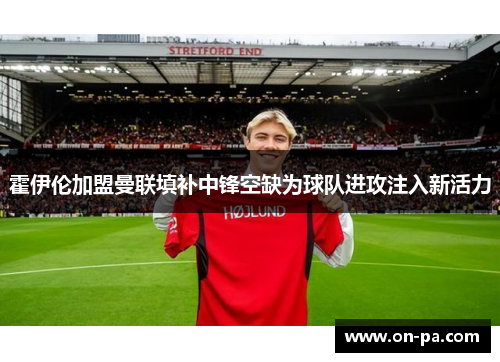 霍伊伦加盟曼联填补中锋空缺为球队进攻注入新活力