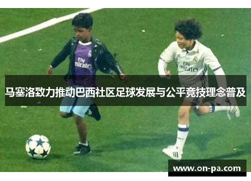 马塞洛致力推动巴西社区足球发展与公平竞技理念普及