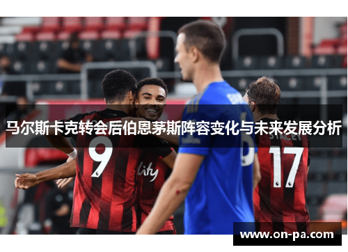马尔斯卡克转会后伯恩茅斯阵容变化与未来发展分析