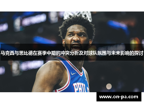 马克西与恩比德在赛季中期的冲突分析及对球队氛围与未来影响的探讨