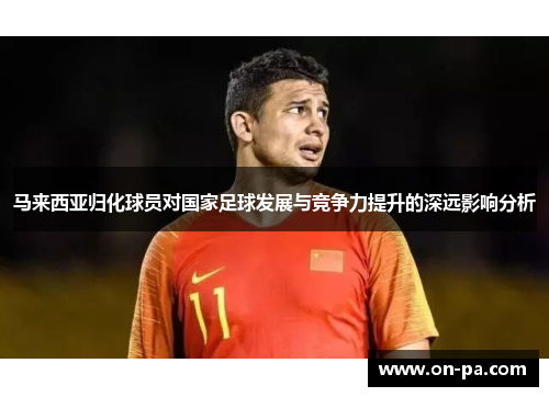 马来西亚归化球员对国家足球发展与竞争力提升的深远影响分析