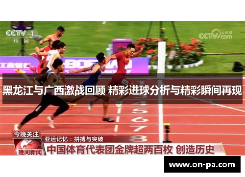 黑龙江与广西激战回顾 精彩进球分析与精彩瞬间再现