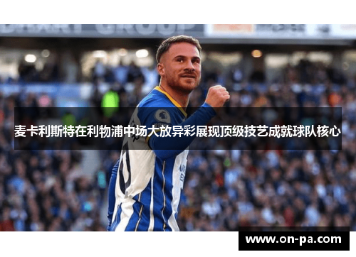 麦卡利斯特在利物浦中场大放异彩展现顶级技艺成就球队核心 麦卡利斯特在利物浦中场大放异彩展现顶级技艺成就球队核心