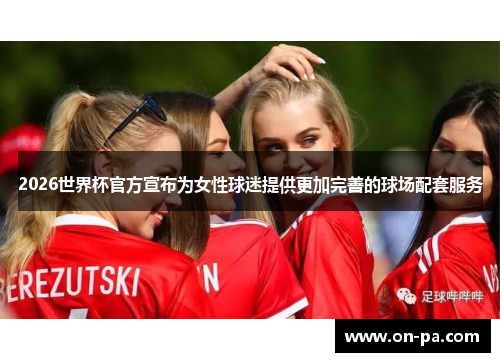 2026世界杯官方宣布为女性球迷提供更加完善的球场配套服务