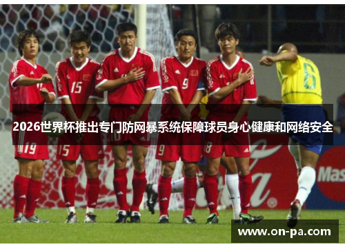 2026世界杯推出专门防网暴系统保障球员身心健康和网络安全