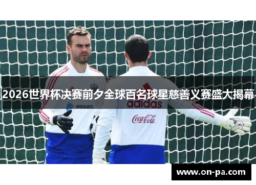 2026世界杯决赛前夕全球百名球星慈善义赛盛大揭幕