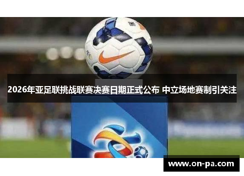 2026年亚足联挑战联赛决赛日期正式公布 中立场地赛制引关注 2026年亚足联挑战联赛决赛日期正式公布 中立场地赛制引关注