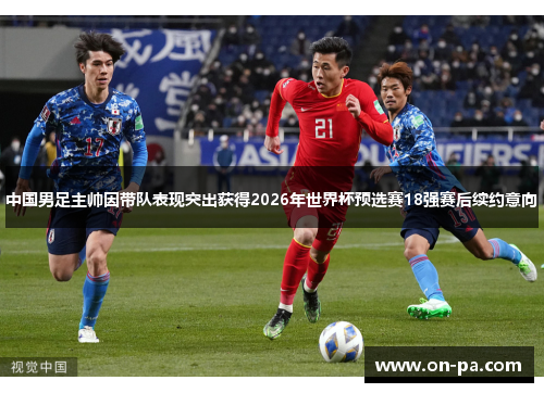 中国男足主帅因带队表现突出获得2026年世界杯预选赛18强赛后续约意向 中国男足主帅因带队表现突出获得2026年世界杯预选赛18强赛后续约意向