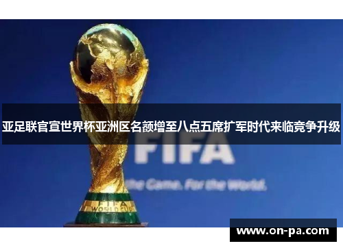 亚足联官宣世界杯亚洲区名额增至八点五席扩军时代来临竞争升级 亚足联官宣世界杯亚洲区名额增至八点五席扩军时代来临竞争升级