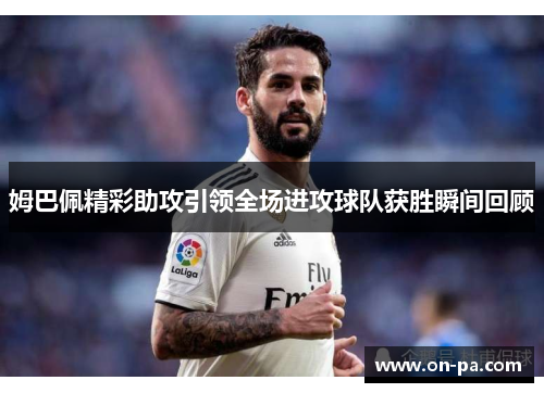 姆巴佩精彩助攻引领全场进攻球队获胜瞬间回顾