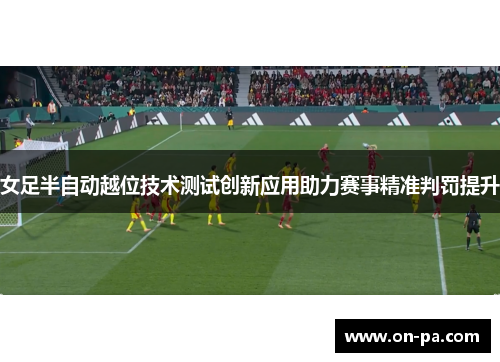 女足半自动越位技术测试创新应用助力赛事精准判罚提升