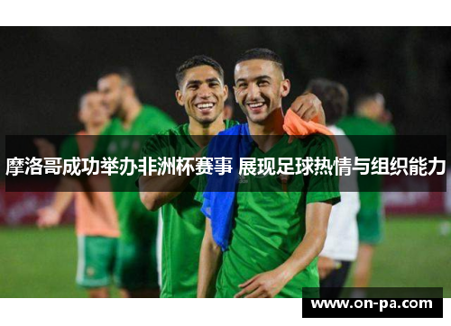 摩洛哥成功举办非洲杯赛事 展现足球热情与组织能力 摩洛哥成功举办非洲杯赛事 展现足球热情与组织能力