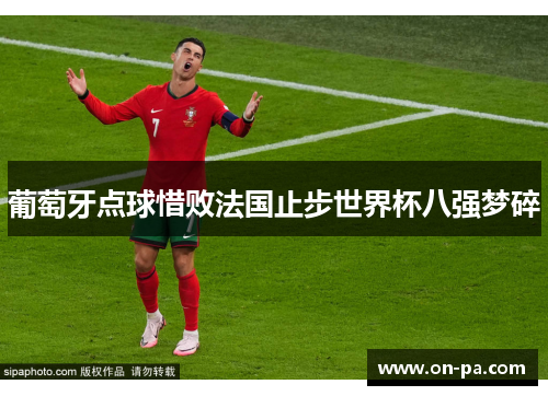 葡萄牙点球惜败法国止步世界杯八强梦碎 葡萄牙点球惜败法国止步世界杯八强梦碎