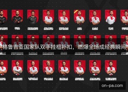 格鲁吉亚国家队双手挂框补扣，燃爆全场成经典瞬间