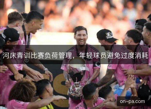 河床青训比赛负荷管理，年轻球员避免过度消耗