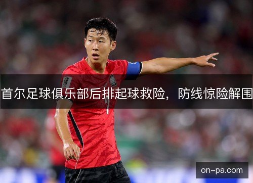 首尔足球俱乐部后排起球救险,防线惊险解围 首尔足球俱乐部后排起球救险,防线惊险解围