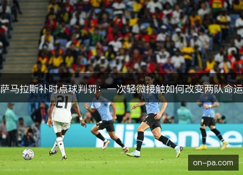 萨马拉斯补时点球判罚：一次轻微接触如何改变两队命运